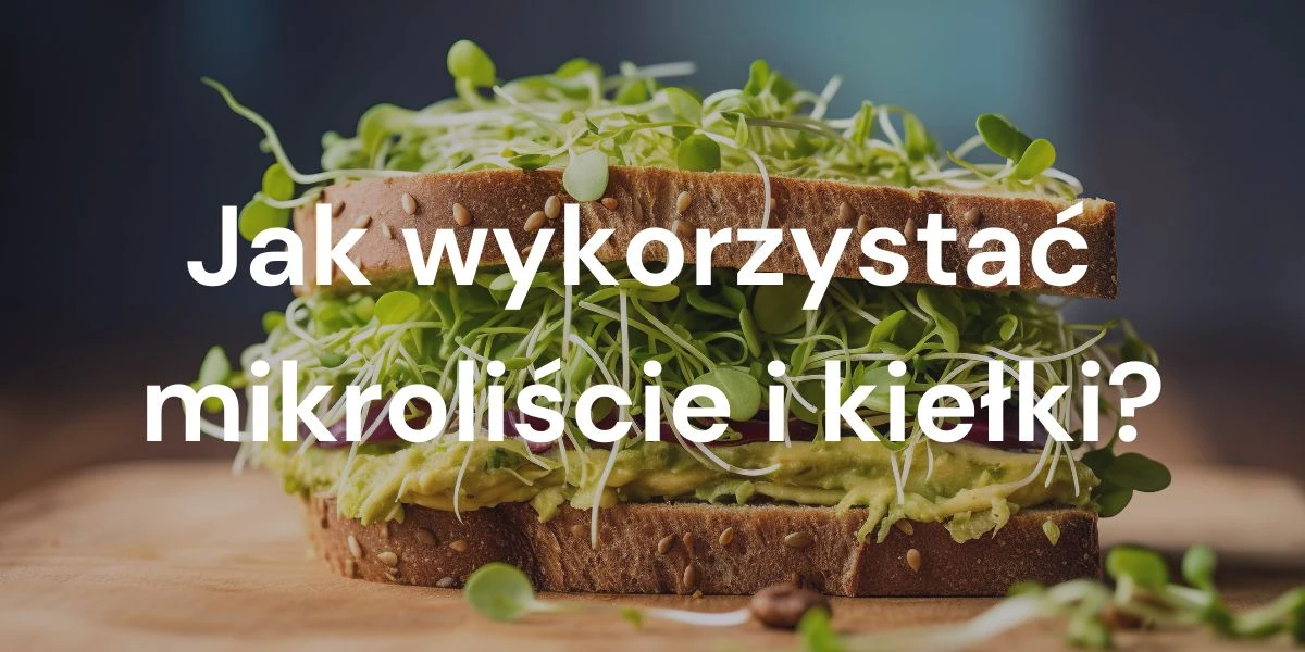 Jak wykorzystać mikroliście i kiełki w kuchni? 5 prostych pomysłów na przepisy